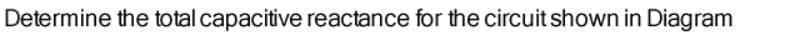 Determine the total capacitive reactance for the circuit shown in Diagram
