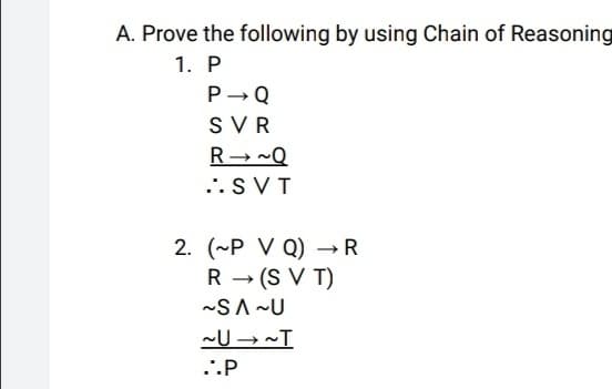 A. Prove the following by using Chain of Reasoning
1. P
P-Q
SVR
R- -Q
...SVT
2. (~P V Q) →R
R - (S V T)
-SA ~U
~U → ~T
..P
