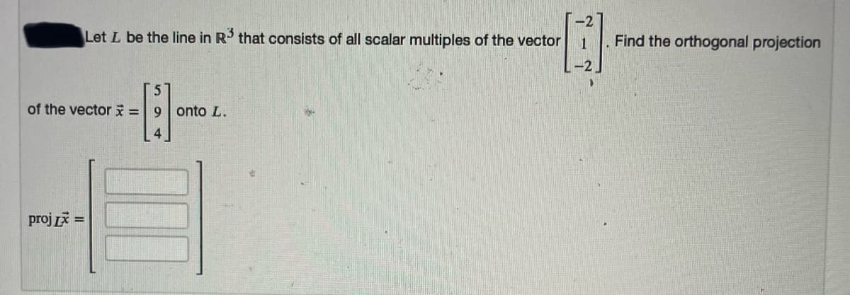 Let L be the line in R' that consists of all scalar multiples of the vector
Find the orthogonal projection
1
-2.
of the vector x =
9.
onto L.
proj i =
