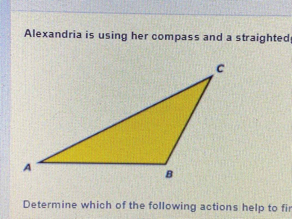 Alexandria is using her compass and a straighted
Determine which of the following actions help to fir
