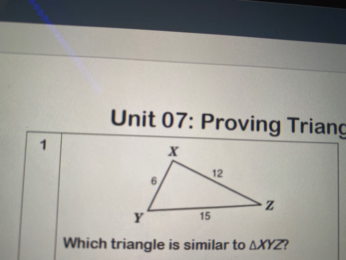 Unit 07: Proving Triang
1
12
Y
15
Which triangle is similar to AXYZ?
