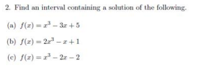 2. Find an interval containing a solution of the following.
(a) f(z) = 23 – 3r + 5
(b) f(r) = 2a - r+1
(c) f(r) = x³ – 2x – 2
