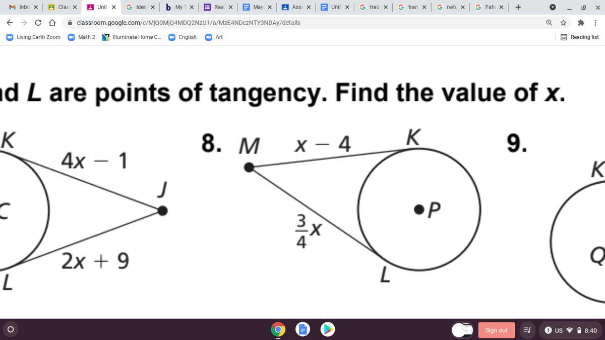 M Inbo x
A Clas
A Unit x
G Iden x
b My 1 x
E Reac X
E May x
Assi x
E Unit x
G trad x
G tran x
G natu x
G Fahi X
+
A classroom.google.com/c/MjQ0MjQ4MDQ2NzU1/a/MzE4NDczNTY3NDAy/details
O Living Earth Zoom
Math 2
M Illuminate Home C..
O English
Art
E Reading list
d L are points of tangency. Find the value of x.
K
K
4х — 1
8. М
X – 4
9.
K
P
2х + 9
Sign out
1 US
i 8:40
