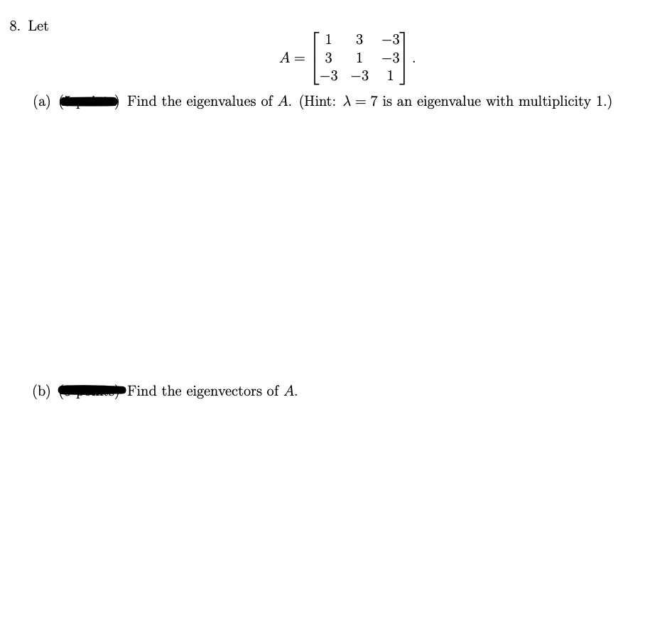 8. Let
(a)
(b)
Į
3 -3
1
-3 1
Find the eigenvalues of A. (Hint: λ = 7 is an eigenvalue with multiplicity 1.)
A=
=
Find the eigenvectors of A.
1
3
-3
-3