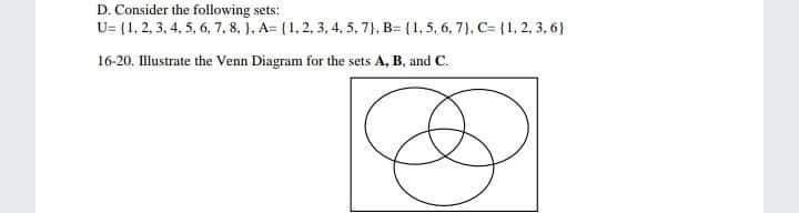 D. Consider the following sets:
U= (1, 2, 3, 4, 5, 6, 7, 8. ), A= (1,2, 3, 4, 5. 7), B= (1,5, 6, 7), C= (1, 2, 3, 6)
16-20. Illustrate the Venn Diagram for the sets A, B, and C.
