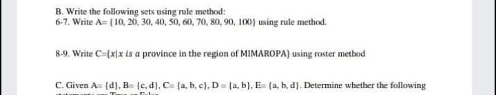 B. Write the following sets using rule method:
6-7, Write A= (10, 20, 30, 40, 50, 60, 70, 80, 90, 100) using rule method.
8-9. Write C=(x|x is a province in the region of MIMAROPA} using roster method
C. Given A= {d), B= {c, d), C= [a, b. c), D (a, b), E- (a, b, d). Determine whether the following
