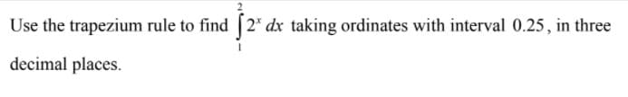 Use the trapezium rule to find [2" dx taking ordinates with interval 0.25, in three
decimal places.
