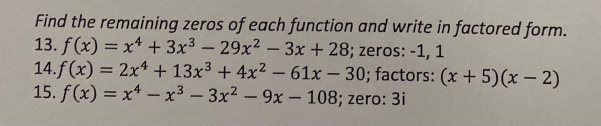 Find the remaining zeros of each function and write in factored form.
13. f(x) = x² + 3x³ - 29x² - 3x + 28; zeros: -1, 1
14.f(x) = 2x4 + 13x³ + 4x² - 61x - 30; factors: (x + 5)(x - 2)
15. f(x)=x²-x³-3x² - 9x - 108; zero: 3i