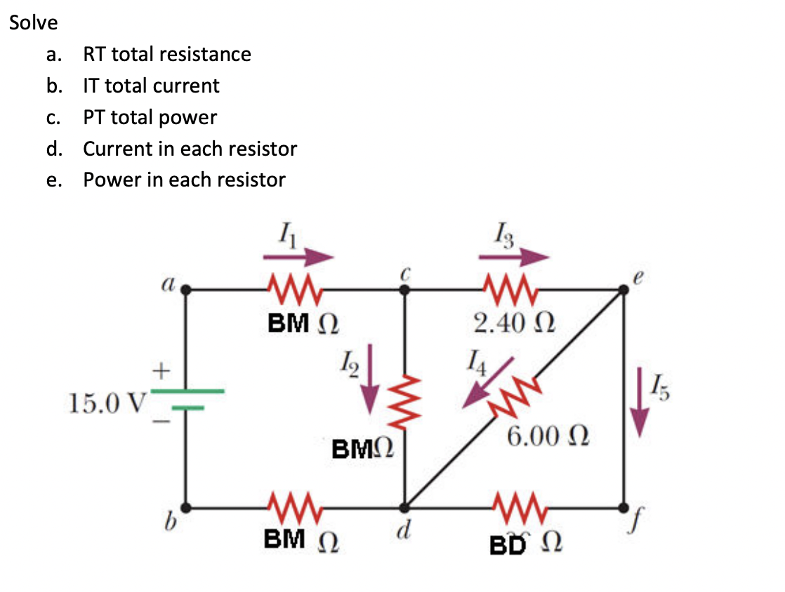 Solve
а.
RT total resistance
b. IT total current
С.
PT total power
d. Current in each resistor
е.
Power in each resistor
I
a
BM 0
2.40 N
14
15
15.0 V
6.00 N
BMQ
BM 0
d
BD N
