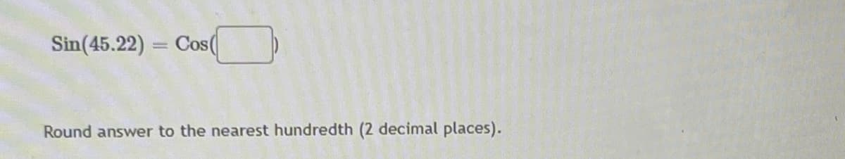 Sin(45.22)
Cos(
Round answer to the nearest hundredth (2 decimal places).
