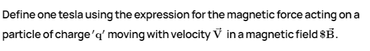 Define one tesla using the expression for the magnetic force acting on a
particle of charge'q' moving with velocity V ina magnetic field $B.
