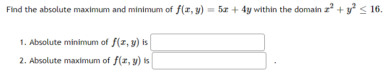 Find the absolute maximum and minimum of f(x, y) = 5x + 4y within the domain x + y° < 16.
1. Absolute minimum of f(x, y) is
2. Absolute maximum of f(x, y) is
