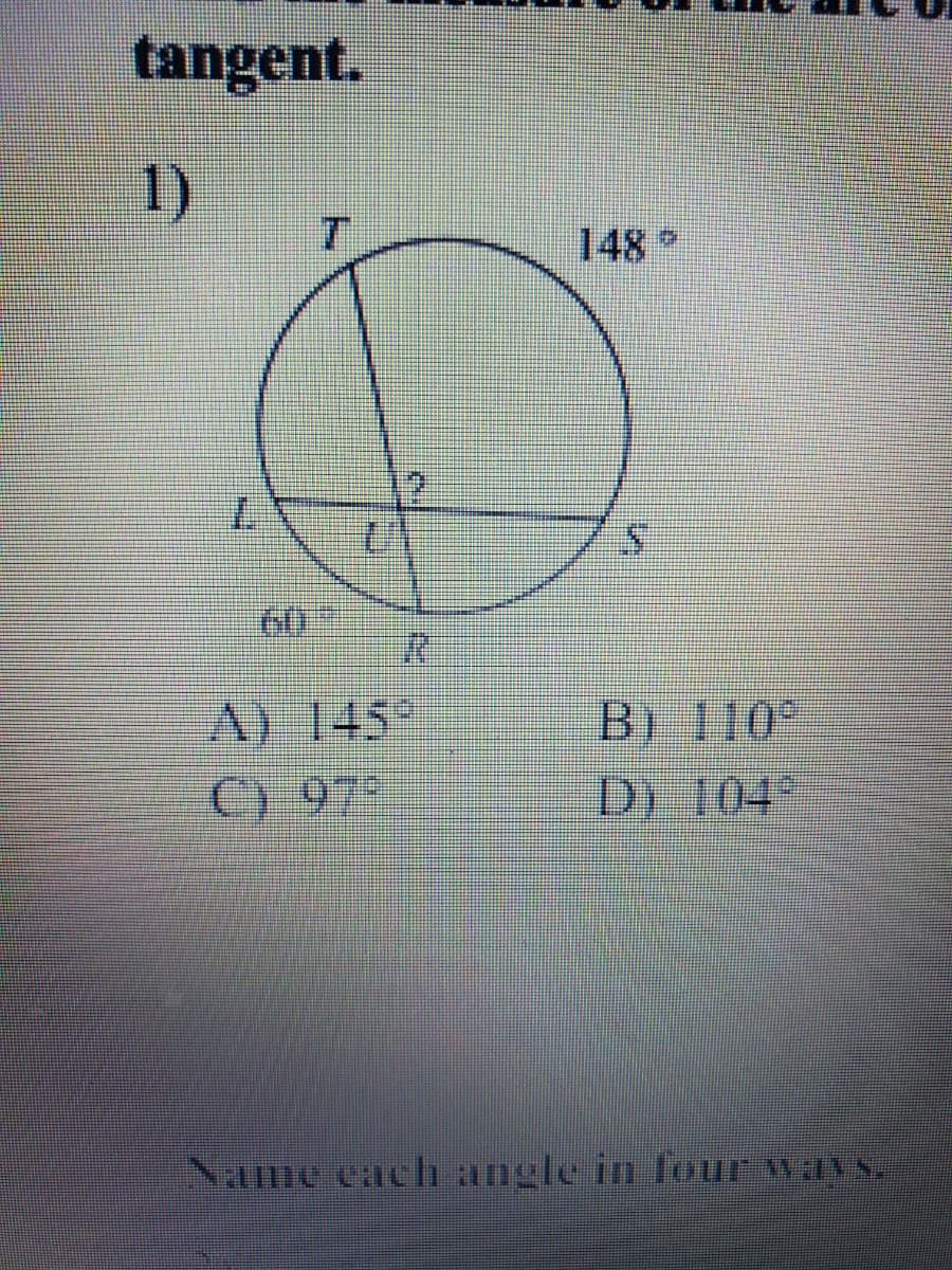 tangent.
1)
148
60
A) 145
B) 110
C) 97
D) 104
Name cach angle in lour way
