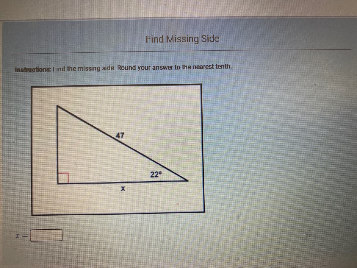 Find Missing Side
Instructions: Find the missing side. Round your answer to the nearest tenth.
47
22°
