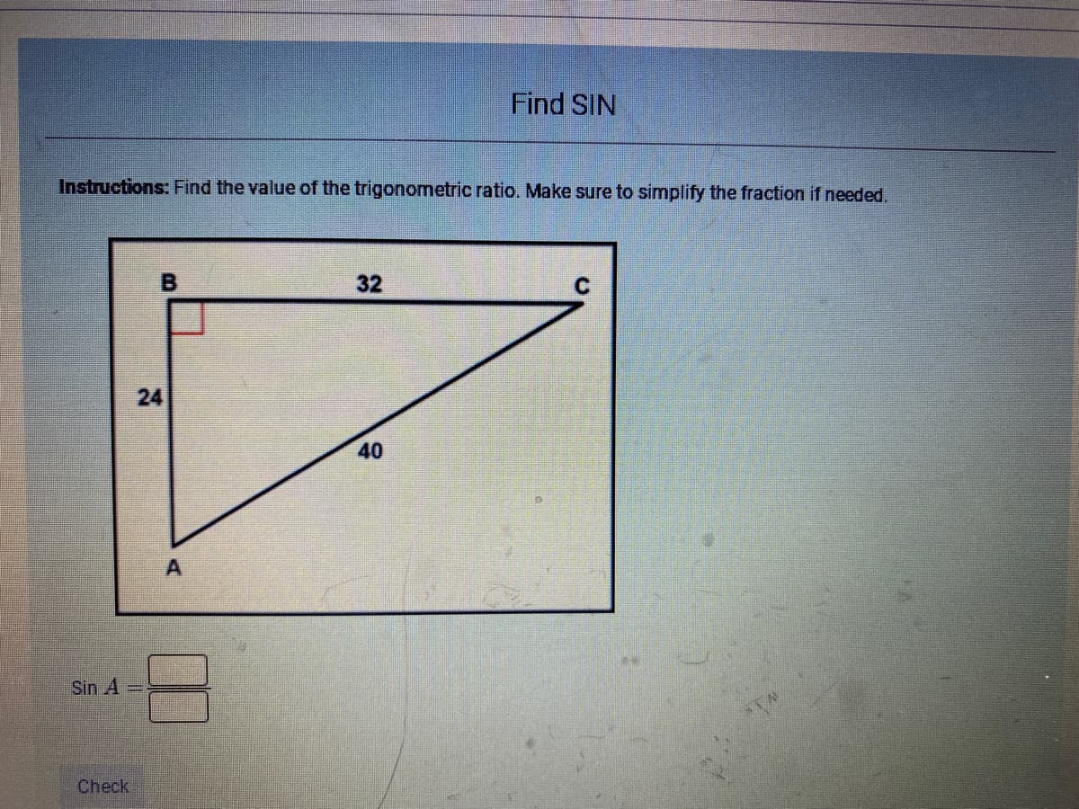 Find SIN
Instructions: Find the value of the trigonometric ratio. Make sure to simplify the fraction if needed.
32
40
Sin A
Check
%3D
24
