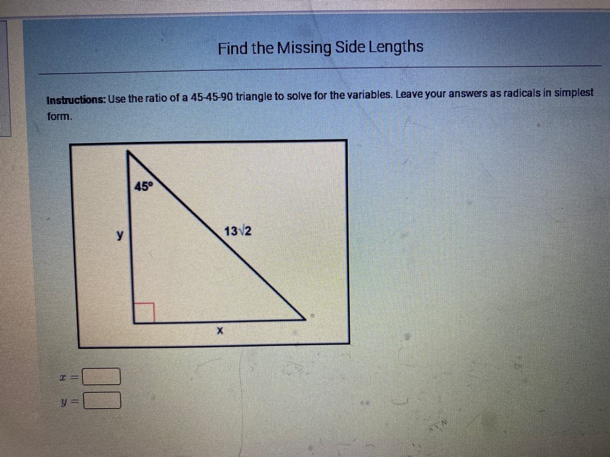 Find the Missing Side Lengths
Instructions: Use the ratio of a 45-45-90 triangle to solve for the variables. Leave your answers as radicals in simplest
form.
45°
13 2
