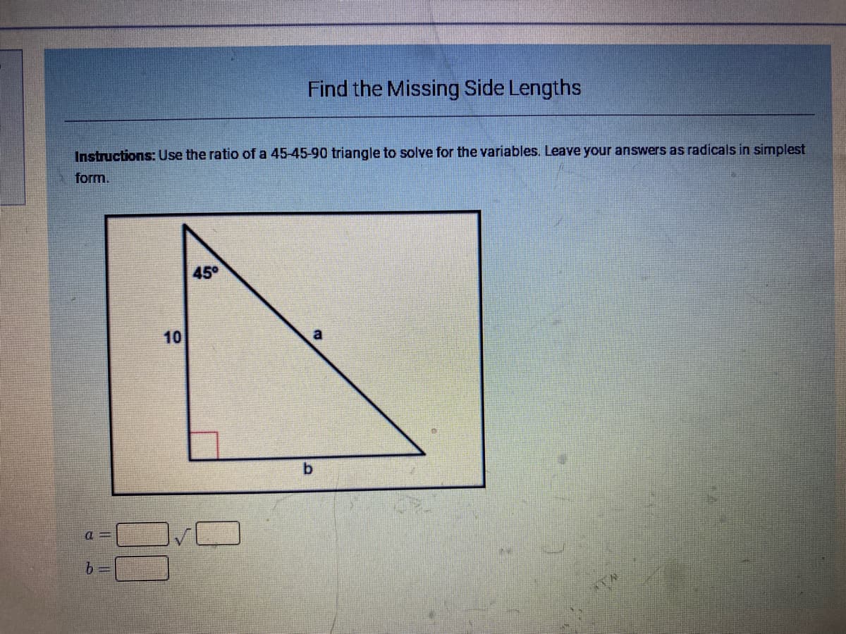 Find the Missing Side Lengths
Instructions Use the ratio of a 45-45-90 triangle to solve for the variables. Leave your answers as radicals in simplest
form.
45°
10
b.
00
