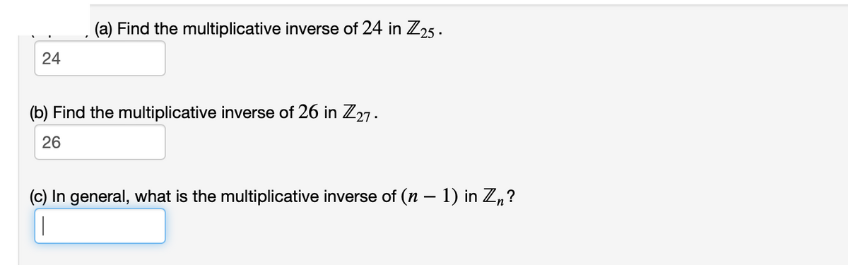 24
(a) Find the multiplicative inverse of 24 in Z25.
(b) Find the multiplicative inverse of 26 in Z27.
26
(c) In general, what is the multiplicative inverse of (n − 1) in Zn?