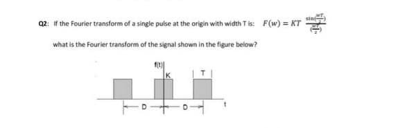 sin
02: If the Fourier transform of a single pulse at the origin with width Tis: F(w) = KT
what is the Fourier transform of the signal shown in the figure below?
K
