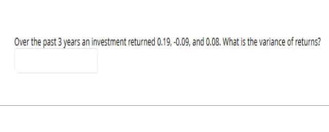 Over the past 3 years an investment returned 0.19, -0.09, and 0.08. What is the variance of returns?