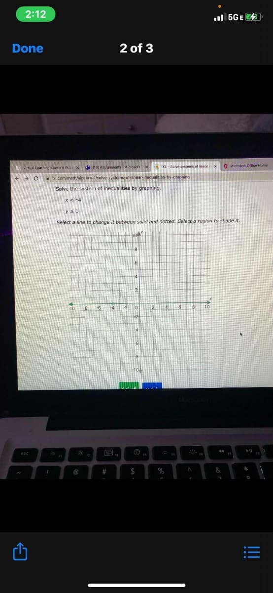 2:12
l 5GE
Done
2 of 3
A vitual Learning Garfield Publ x
* 191 Astianments Microsoft x 5 L - Save systems of linearx
O Mierosoft Office Home
Ixl.com/math/algebra-1/solve-systems-of-linear-nequalities by-graphing
Solve the system of inequalities by graphing.
x<-4
Select a line to change it between solid and dotted. Select a region to shade it.
10
%23
2$
!!
