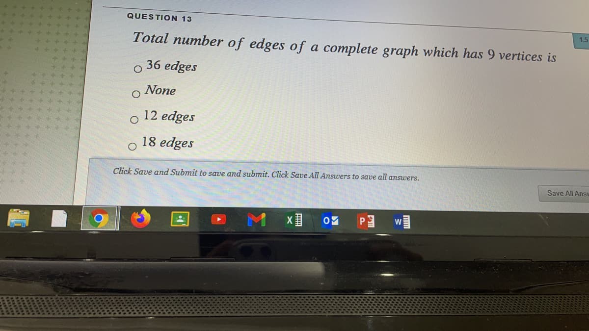 QUESTION 13
1.5
Total number of edges of a complete graph which has 9 vertices is
36 edges
None
12 edges
18 edges
Click Save and Submit to save and submit. Click Save All Answers to save all answers.
Save All Answ
P
