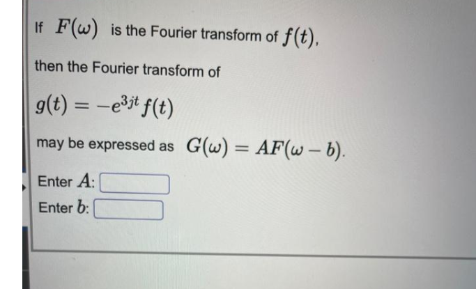 If F(w) is the Fourier transform of f(t),
then the Fourier transform of
g(t) = -eit f(t)
may be expressed as G(w) = AF(w - b).
%3D
Enter A:
Enter b:
