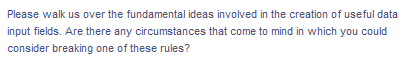 Please walk us over the fundamental ideas involved in the creation of useful data
input fields. Are there any circumstances that come to mind in which you could
consider breaking one of these rules?