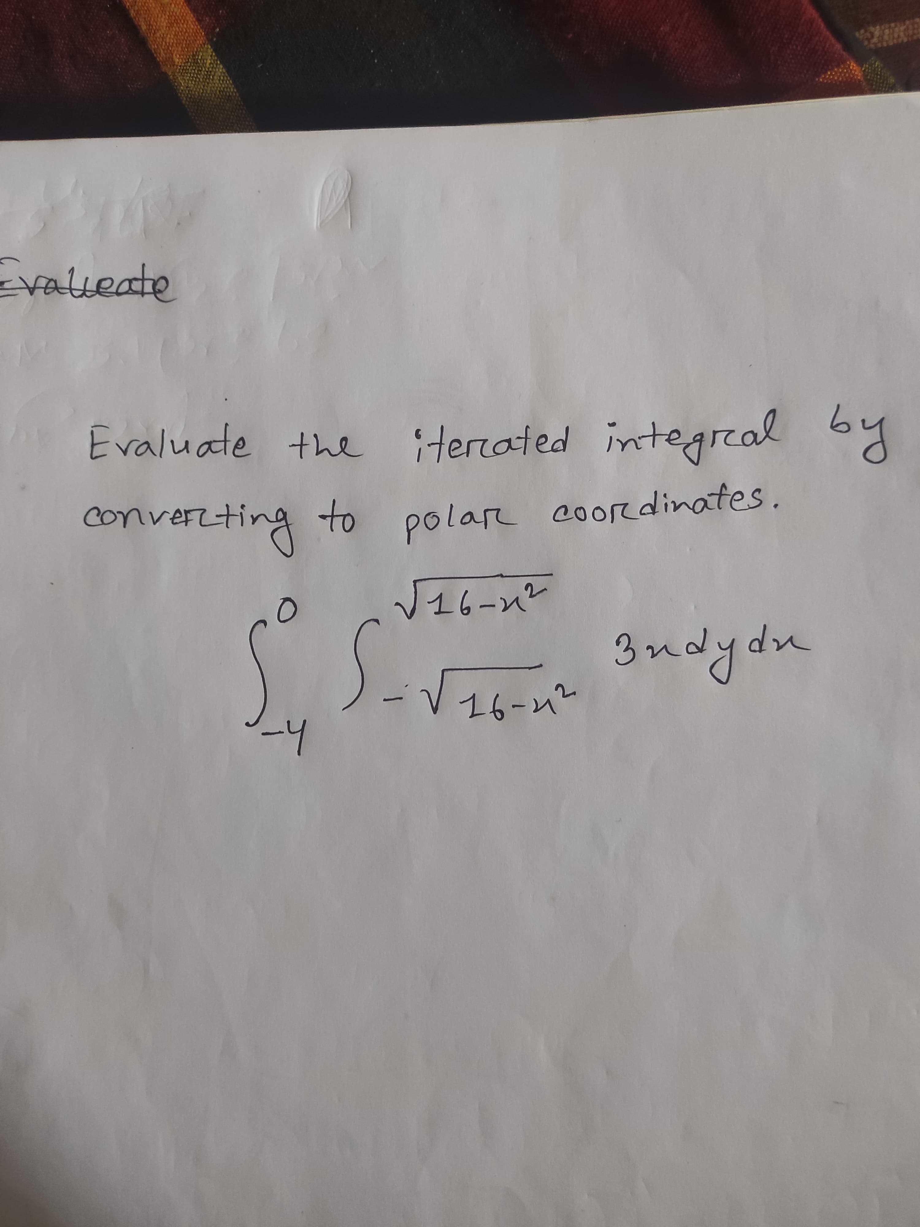 Evaluate the by
itercated integreal
onverzting to polare
coordinates.
V16-n²
3nd
ydn
V16-パ
16-42
-4
