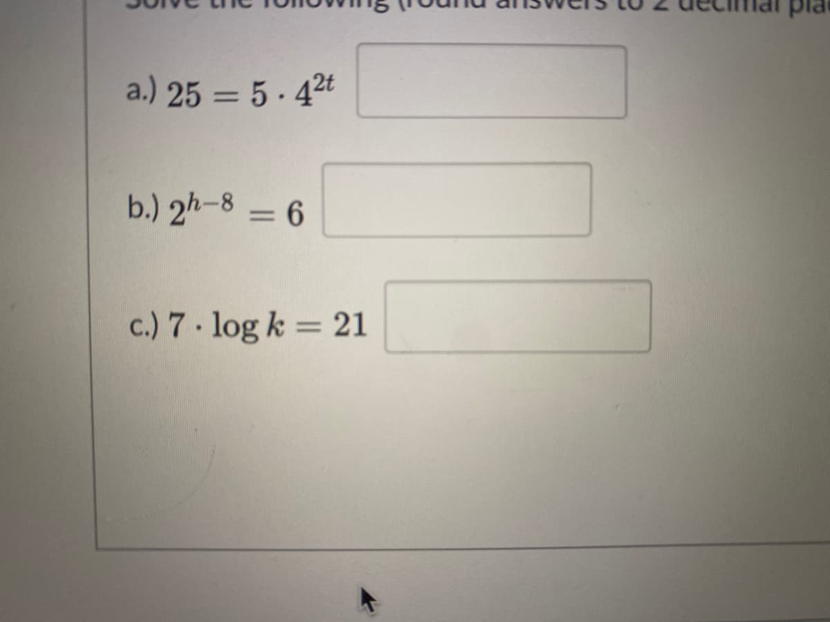 pla
a.) 25 = 5. 42t
b.) 2h-8 = 6
%3D
c.) 7. log k = 21
