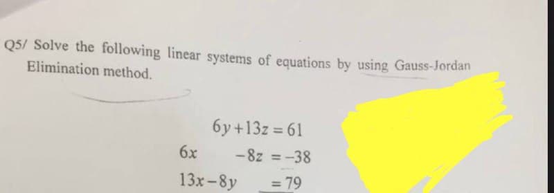 Q5/ Solve the following linear systems of equations by using Gauss-Jordan
Elimination method.
6y+13z=61
-8z = -38
= 79
6x
13x-8y