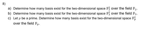 8)
a) Determine how many basis exist for the two-dimensional space F over the field F2.
b) Determine how many basis exist for the two-dimensional space F; over the field F3.
c) Let p be a prime. Determine how many basis exist for the two-dimensional space F;
over the field IFp.
