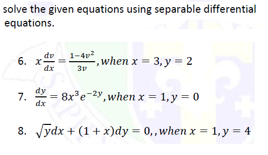 solve the given equations using separable differential
equations.
dv
6. X
dx
1-4v2
when x = 3, y = 2
3v
dy
7.
dx
8x3е 2у, when x %3D 1,у —D 0
1, y = 0
||
8. Vydx + (1 + x)dy = 0,,when x = 1, y = 4
