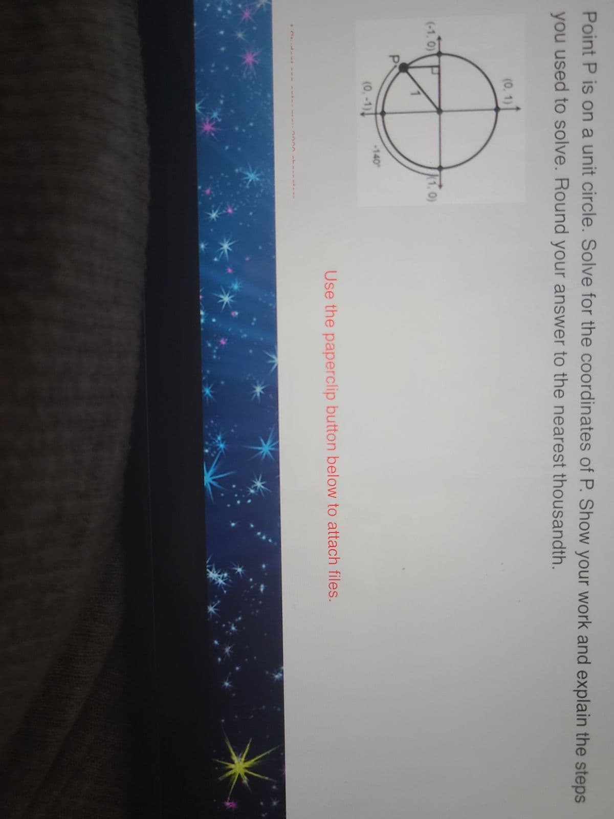 Point P is on a unit circle. Solve for the coordinates of P. Show your work and explain the steps
you used to solve. Round your answer to the nearest thousandth.
(-1,0)
**
(0.1)
(0.-1)
-140
K(1.0)
Use the paperclip button below to attach files.