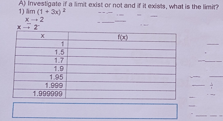 A) Investigate if a limit exist or not and if it exists, what is the limit?
1) lim (1 + 3x) 2
X 2
X 2-
f(x)
1
1.5
1.7
1.9
1.95
1.999
1.999999
