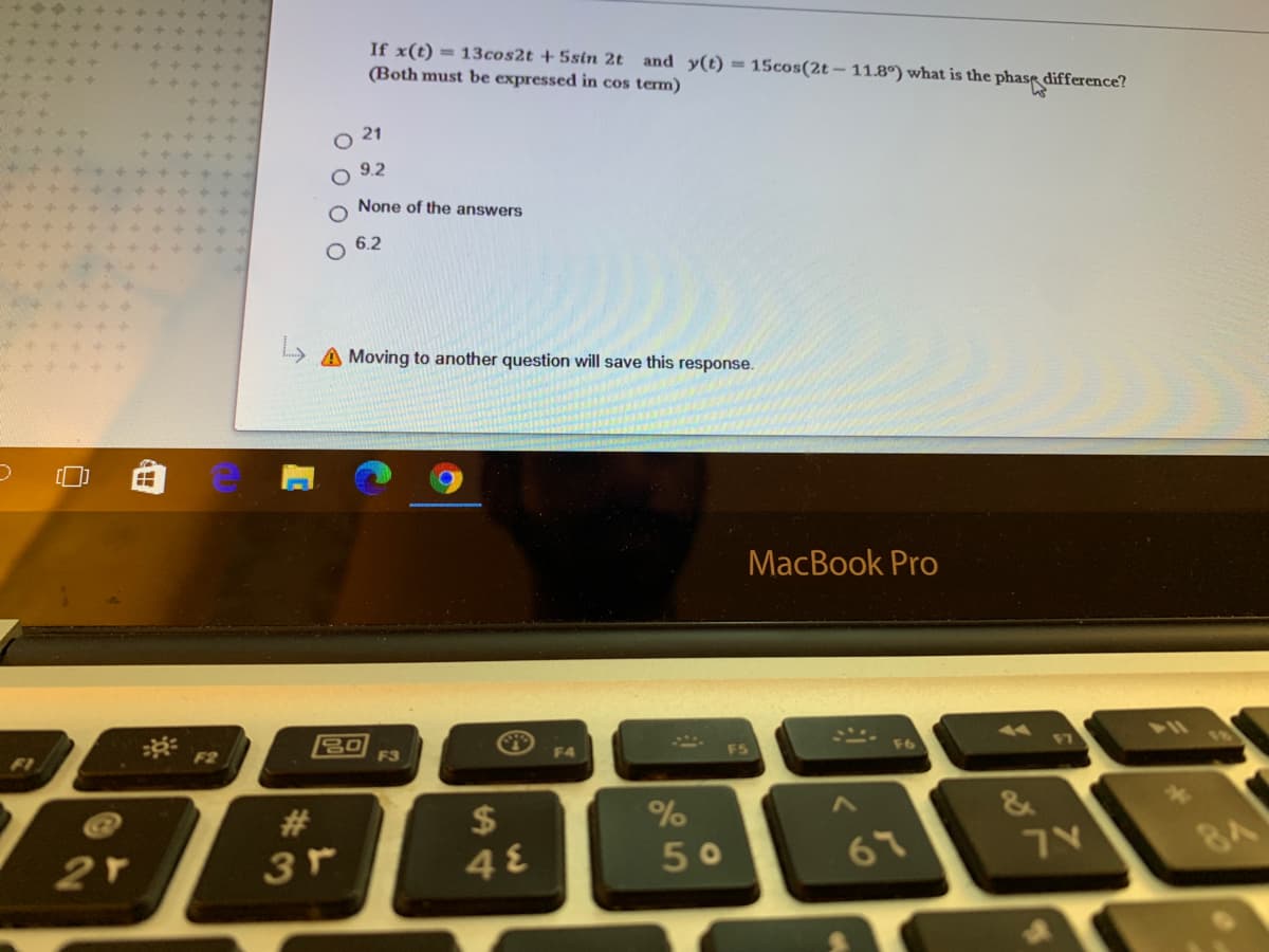 If x(t) = 13cos2t + 5sin 2t and y(t) = 15cos(2t – 11.8°) what is the phase difference?
(Both must be expressed in cos term)
O 21
9.2
None of the answers
6.2
A Moving to another question will save this response.
MacBook Pro
80
F3
FI
F2
F4
F6
735
411
18
#3
3r
2$
48
&
50
67
7V
8A
оо
