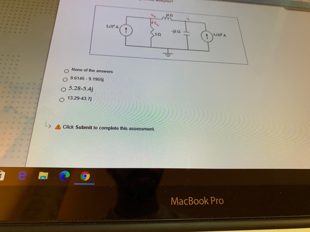 220 A
3ZAS A
None of the answers
9.6145 - 9.1955j
o 5.28-5.4j
O 13.29-43.7j
Click Submit to complete this assessment.
MacBook Pro
