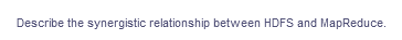 Describe the synergistic relationship between HDFS and MapReduce.