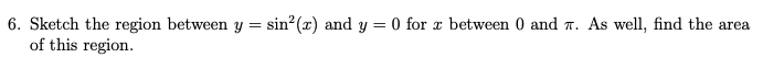 6. Sketch the region between y = sin? (x) and y = 0 for x between 0 and T. As well, find the area
of this region.
