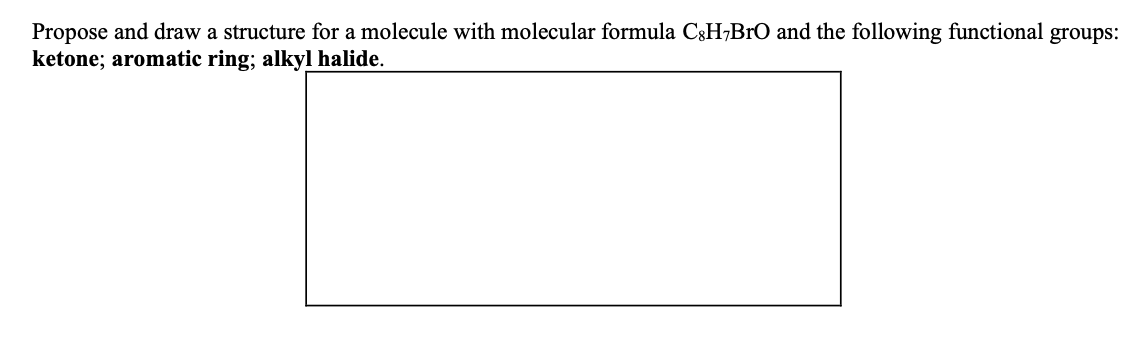 Propose and draw a structure for a molecule with molecular formula C3H,BrO and the following functional groups:
ketone; aromatic ring; alkyl halide.
