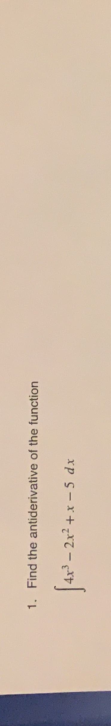1. Find the antiderivative of the function
4x3 - 2x2 + x -5 dx
