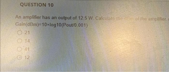 QUESTION 10
An amplifier has an output of 12.5 W. Calculate the dBm of the amplifier.
Gain(dBm)=10xlog10(Pout/0.001)
21
14
O 41
12