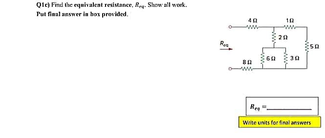 Q1e) Find the equivalent resistance, Reg. Show all work.
Put final answer in box provided.
Roa
402
Β Ω
Www
ww
Rea
www
652
152
www
292
www
302
502
Write units for final answers