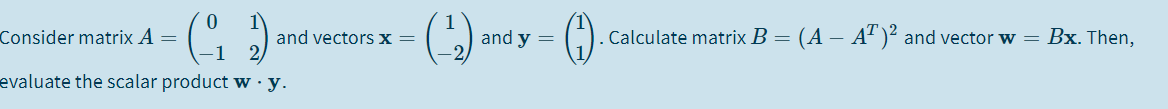 Consider matrix A =
and vectorS x =
and y =
Calculate matrix B = (A – A")² and vector w = Bx. Then,
evaluate the scalar product w·y.
