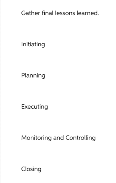 Gather final lessons learned.
Initiating
Planning
Executing
Monitoring and Controlling
Closing