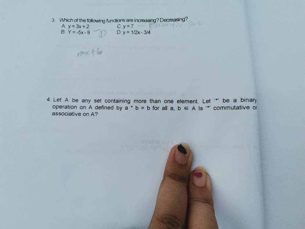 3. Which of the following functions are increasing? Decreasing?
A. y= 3x + 2
B. Y=-5x-9
C.y=7
D. y = 1/2x - 3/4
4. Let A be any set containing more than one element. Let ** be a binary
operation on A defined by a * b = b for all a, b e A Is ** commutative or
associative on A?
