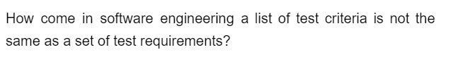 How come in software engineering a list of test criteria is not the
same as a set of test requirements?