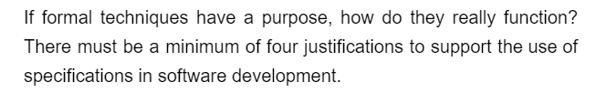 If formal techniques have a purpose, how do they really function?
There must be a minimum of four justifications to support the use of
specifications in software development.