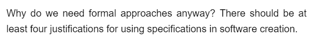 Why do we need formal approaches anyway? There should be at
least four justifications for using specifications in software creation.