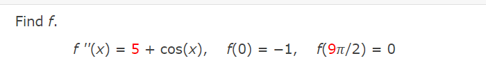 Find \( f \).

\[ f''(x) = 5 + \cos(x) \]

\[ f(0) = -1 \]

\[ f(9\pi/2) = 0 \]